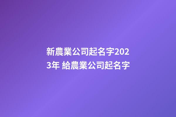 新農業公司起名字2023年 給農業公司起名字-第1張-公司起名-玄機派